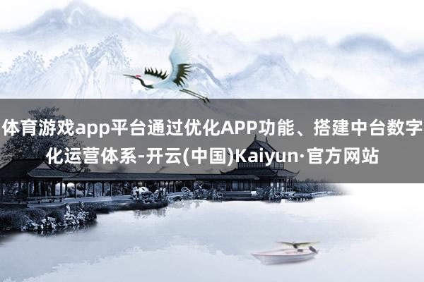 体育游戏app平台通过优化APP功能、搭建中台数字化运营体系-开云(中国)Kaiyun·官方网站