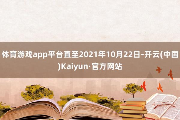 体育游戏app平台直至2021年10月22日-开云(中国)Kaiyun·官方网站