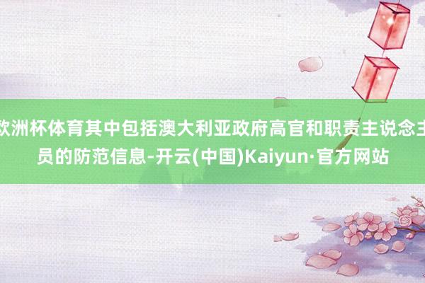 欧洲杯体育其中包括澳大利亚政府高官和职责主说念主员的防范信息-开云(中国)Kaiyun·官方网站